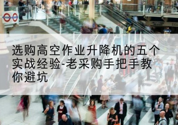 福贡高空作业升降机厂家-选购高空作业升降机的五个实战经验-老采购手把手教你避坑