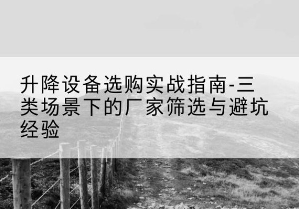 福贡移动式升降机厂家推荐-升降设备选购实战指南-三类场景下的厂家筛选与避坑经验