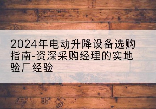 福贡电动剪叉升降平台厂家-2024年电动升降设备选购指南-资深采购经理的实地验厂经验