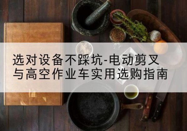 福贡电动剪叉升降平台怎么选-选对设备不踩坑-电动剪叉与高空作业车实用选购指南