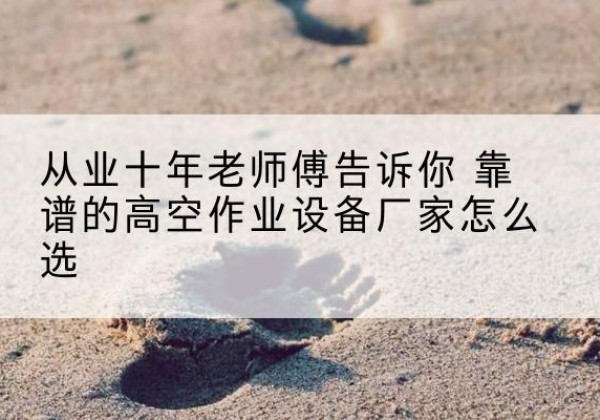 福贡高空作业升降机厂家推荐-从业十年老师傅告诉你 靠谱的高空作业设备厂家怎么选
