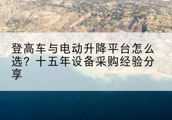 福贡登高车厂家厂家-登高车与电动升降平台怎么选？十五年设备采购经验分享