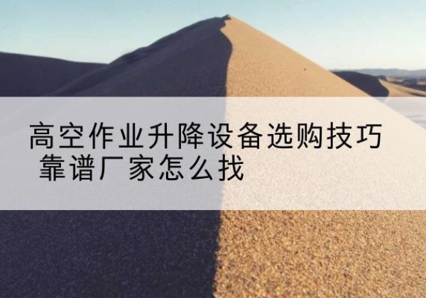 福贡电动升降平台厂家推荐-高空作业升降设备选购技巧 靠谱厂家怎么找