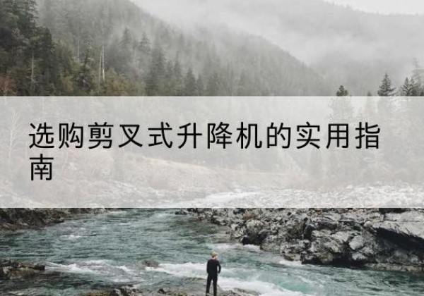 福贡剪叉式升降机怎么选-选购剪叉式升降机的实用指南