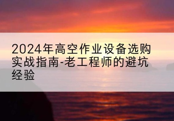 福贡高空作业升降机厂家推荐-2024年高空作业设备选购实战指南-老工程师的避坑经验