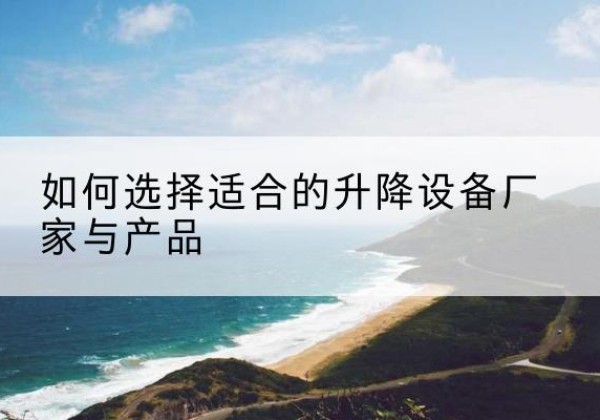 福贡电动升降平台厂家-如何选择适合的升降设备厂家与产品