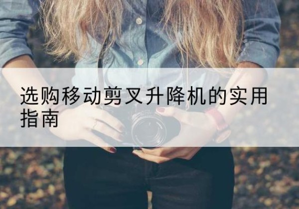 福贡移动剪叉升降机怎么选-选购移动剪叉升降机的实用指南